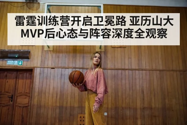 雷霆训练营开启卫冕路 亚历山大MVP后心态与阵容深度全观察