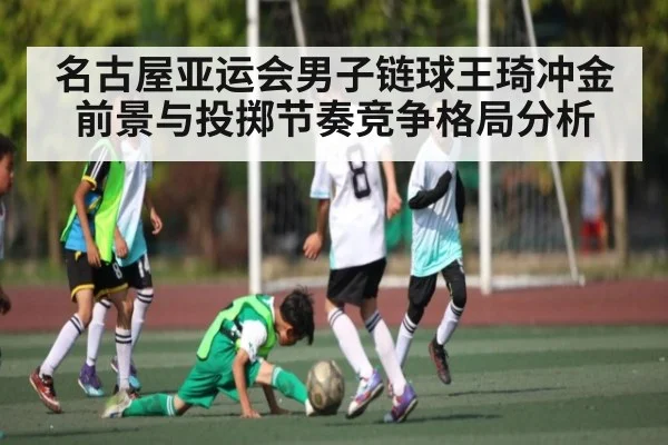 名古屋亚运会男子链球王琦冲金前景与投掷节奏竞争格局分析