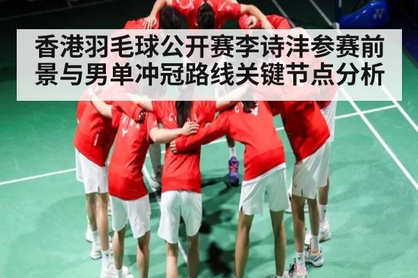 香港羽毛球公开赛李诗沣参赛前景与男单冲冠路线关键节点分析