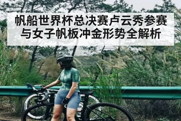 帆船世界杯总决赛卢云秀参赛与女子帆板冲金形势全解析