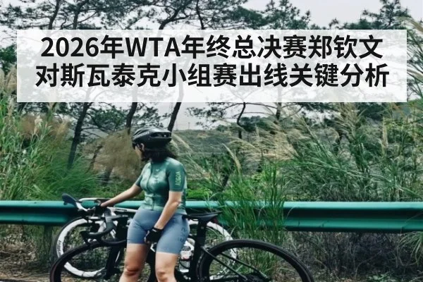 2026年WTA年终总决赛郑钦文对斯瓦泰克小组赛出线关键分析