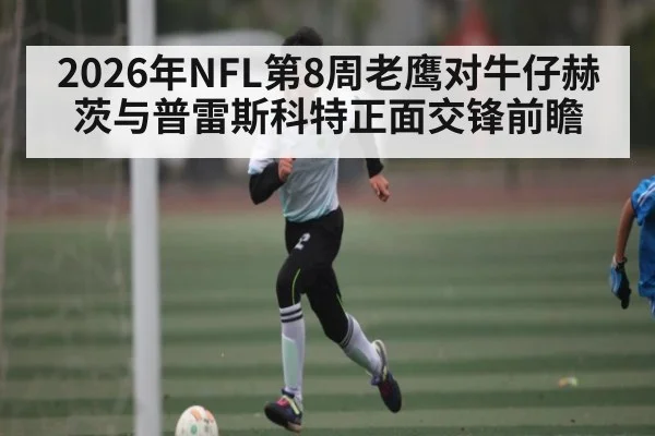2026年NFL第8周老鹰对牛仔赫茨与普雷斯科特正面交锋前瞻