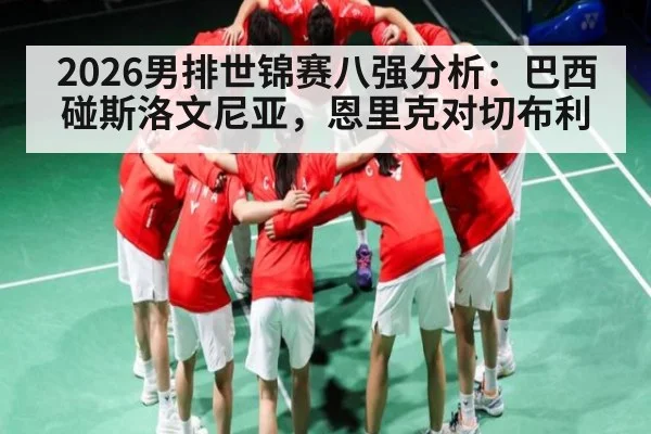 2026男排世锦赛八强分析:巴西碰斯洛文尼亚,恩里克对切布利