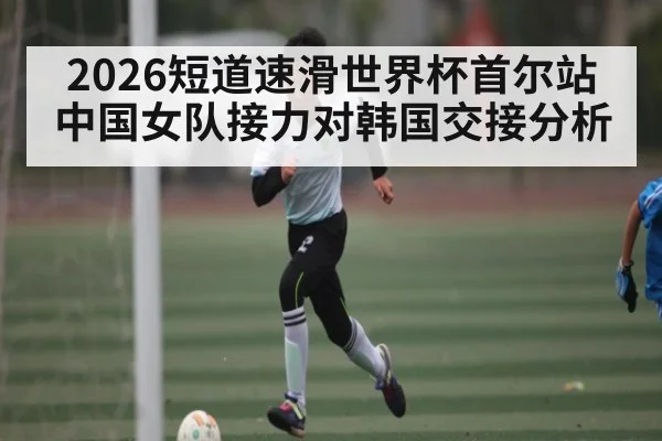 2026短道速滑世界杯首尔站中国女队接力对韩国交接分析