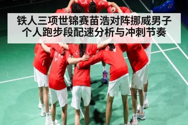 铁人三项世锦赛苗浩对阵挪威男子个人跑步段配速分析与冲刺节奏
